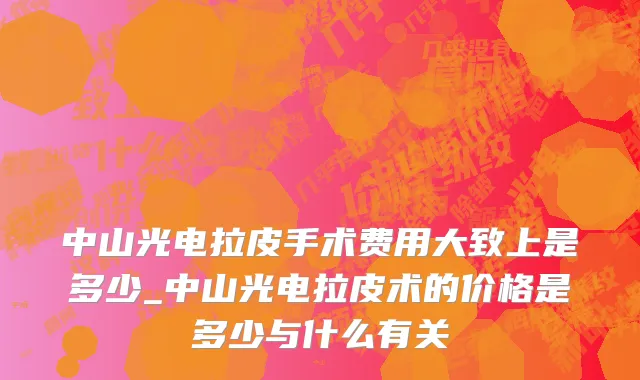 中山光电拉皮手术费用大致上是多少_中山光电拉皮术的价格是多少与什么有关