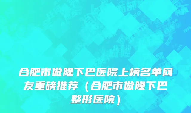 合肥市做隆下巴医院上榜名单网友重磅推荐（合肥市做隆下巴整形医院）