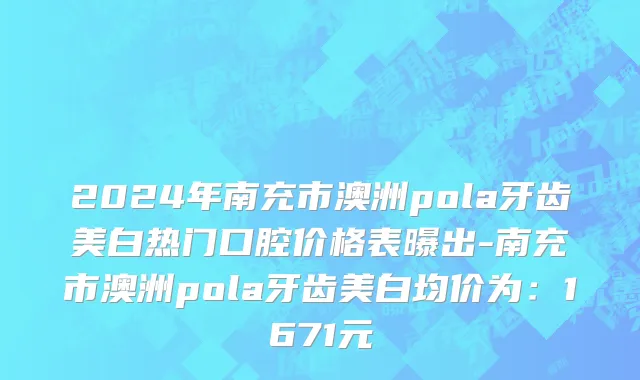 2024年南充市澳洲pola牙齿美白热门口腔价格表曝出-南充市澳洲pola牙齿美白均价为：1671元