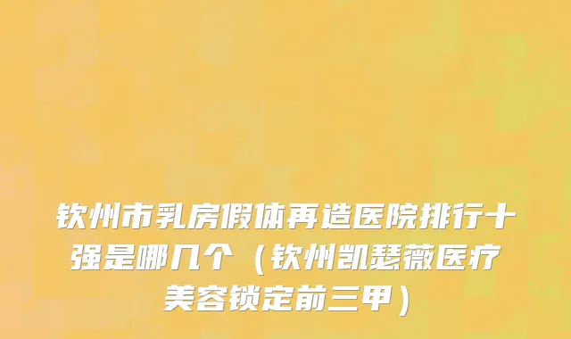 钦州市乳房假体再造医院排行十强是哪几个（钦州凯瑟薇医疗美容锁定前三甲）