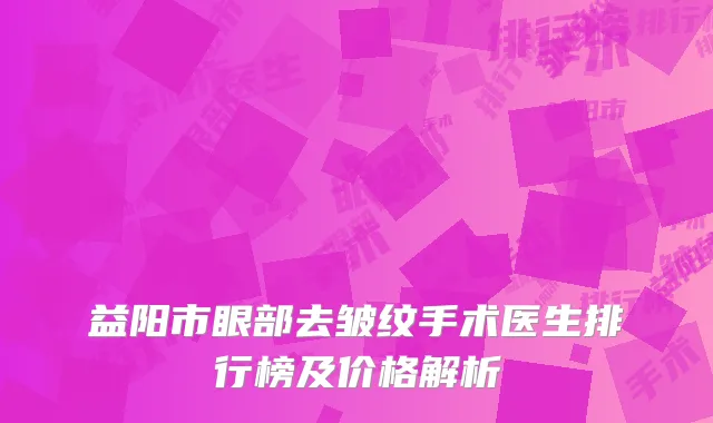 益阳市眼部去皱纹手术医生排行榜及价格解析