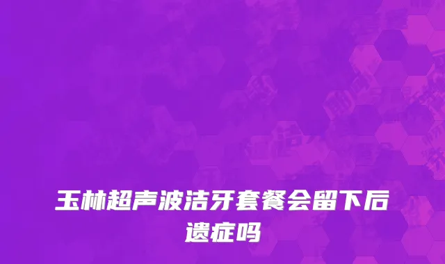 玉林超声波洁牙套餐会留下后遗症吗