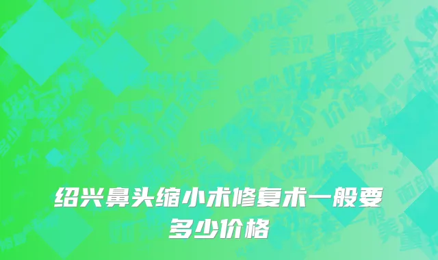 绍兴鼻头缩小术修复术一般要多少价格