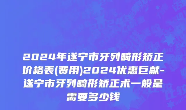 2024年遂宁市牙列畸形矫正价格表(费用)2024优惠巨献-遂宁市牙列畸形矫正术一般是需要多少钱