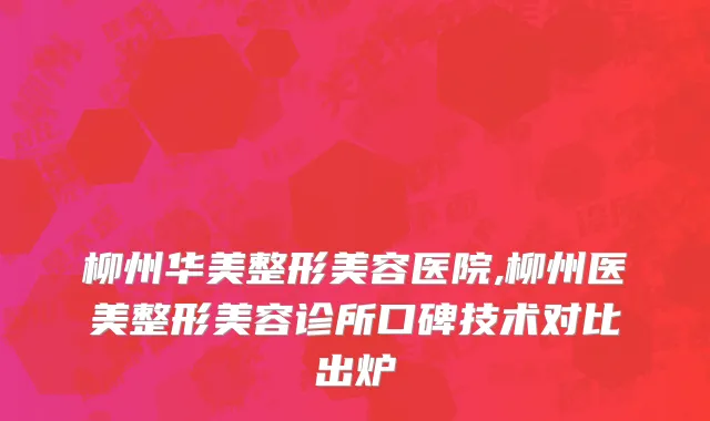 柳州华美整形美容医院,柳州医美整形美容诊所口碑技术对比出炉