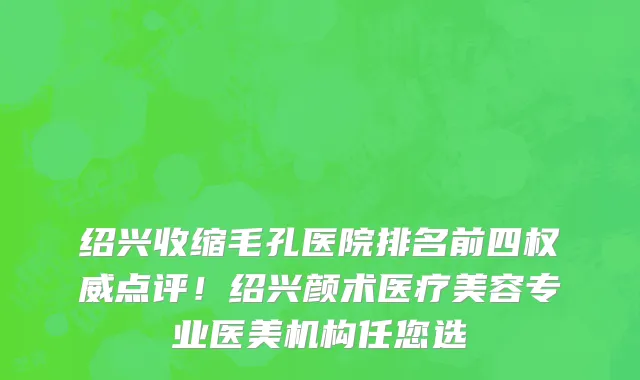 绍兴收缩毛孔医院排名前四权威点评!绍兴颜术医疗美容专业医美机构任您选