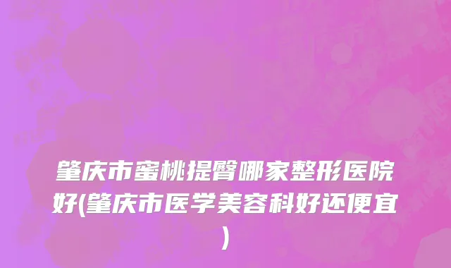 肇庆市蜜桃提臀哪家整形医院好(肇庆市医学美容科好还便宜)