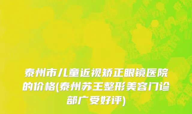 泰州市儿童近视矫正眼镜医院的价格(泰州苏王整形美容门诊部广受好评)