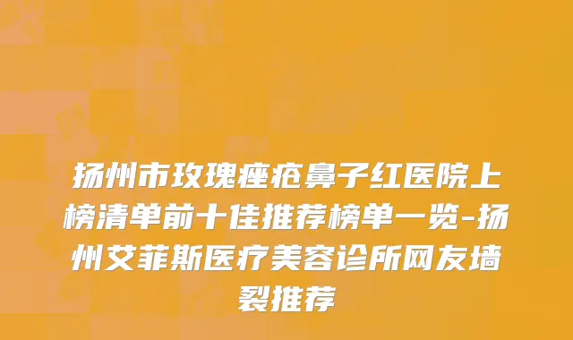 扬州市玫瑰痤疮鼻子红医院上榜清单前十佳推荐榜单一览-扬州艾菲斯医疗美容诊所网友墙裂推荐