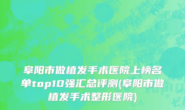 阜阳市做植发手术医院上榜名单top10强汇总评测(阜阳市做植发手术整形医院)