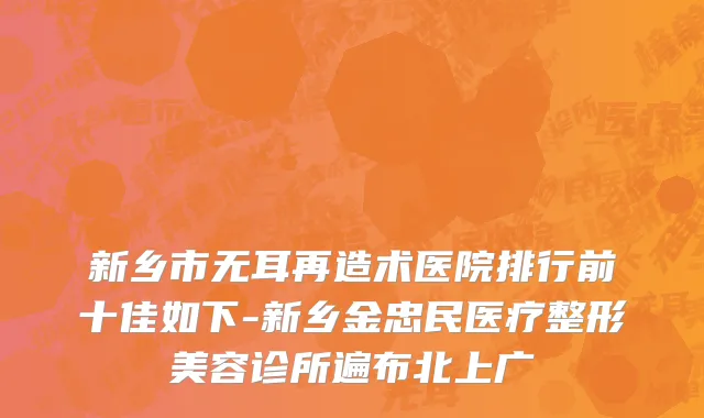 新乡市无耳再造术医院排行前十佳如下-新乡金忠民医疗整形美容诊所遍布北上广