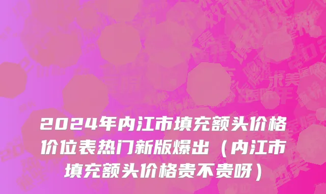 2024年内江市填充额头价格价位表热门新版爆出（内江市填充额头价格贵不贵呀）