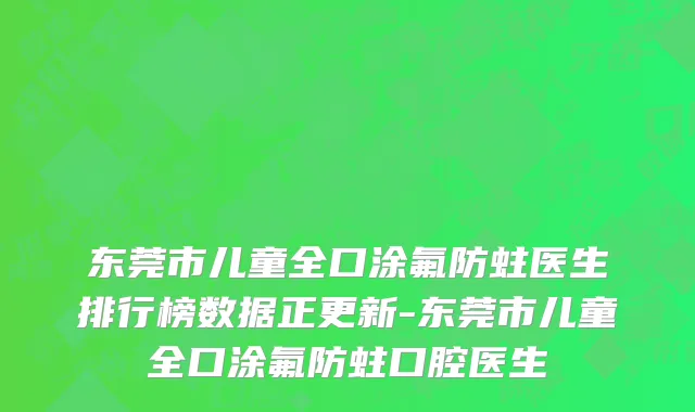 东莞市儿童全口涂氟防蛀医生排行榜数据正更新-东莞市儿童全口涂氟防蛀口腔医生