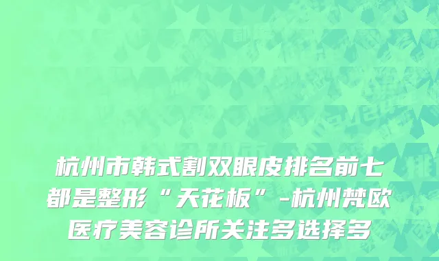 杭州市韩式割双眼皮排名前七都是整形“天花板”-杭州梵欧医疗美容诊所关注多选择多