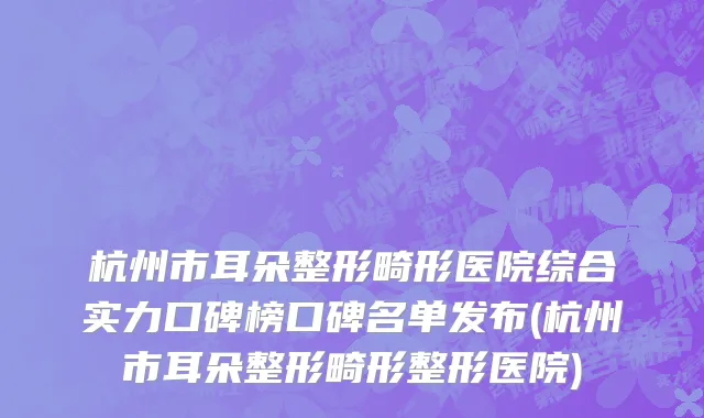 杭州市耳朵整形畸形医院综合实力口碑榜口碑名单发布(杭州市耳朵整形畸形整形医院)