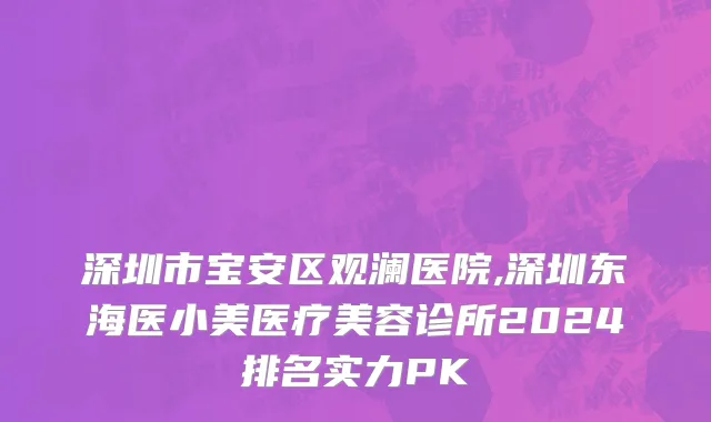 深圳市宝安区观澜医院,深圳东海医小美医疗美容诊所2024排名实力PK