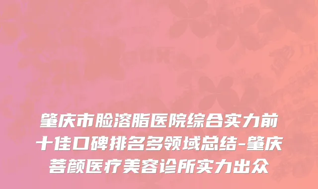 肇庆市脸溶脂医院综合实力前十佳口碑排名多领域总结-肇庆菩颜医疗美容诊所实力出众