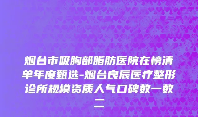 烟台市吸胸部脂肪医院在榜清单年度甄选-烟台良辰医疗整形诊所规模资质人气口碑数一数二