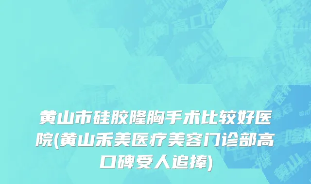 黄山市硅胶隆胸手术比较好医院(黄山禾美医疗美容门诊部高口碑受人追捧)