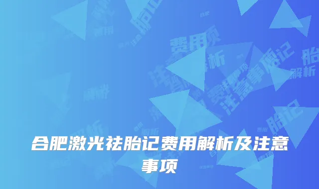 合肥激光祛胎记费用解析及注意事项