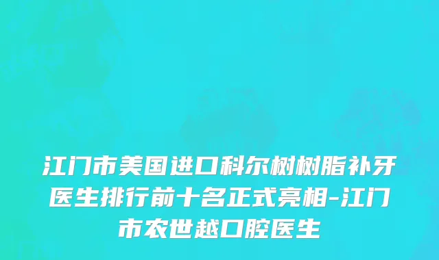 江门市美国进口科尔树树脂补牙医生排行前十名正式亮相-江门市农世越口腔医生