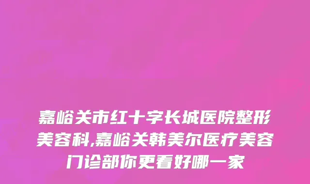 嘉峪关市红十字长城医院整形美容科,嘉峪关韩美尔医疗美容门诊部你更看好哪一家