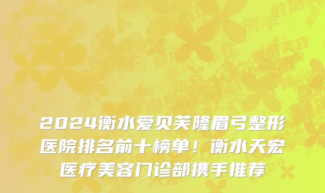 2024衡水爱贝芙隆眉弓整形医院排名前十榜单!衡水天宏医疗美容门诊部携手推荐