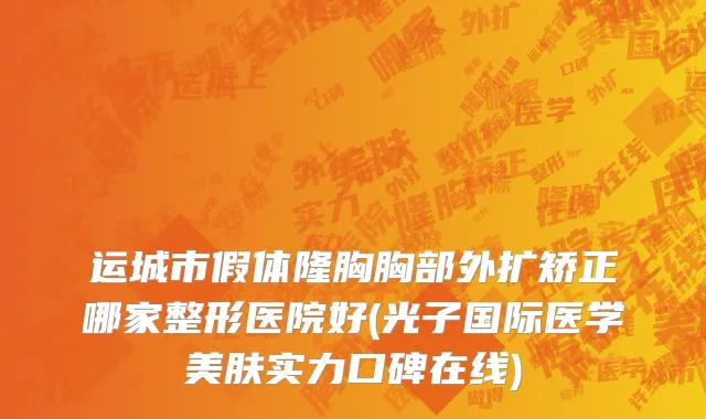 运城市假体隆胸胸部外扩矫正哪家整形医院好(光子国际医学美肤实力口碑在线)