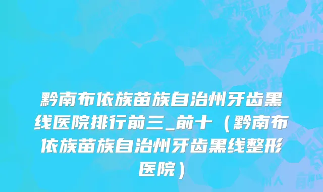 黔南布依族苗族自治州牙齿黑线医院排行前三_前十（黔南布依族苗族自治州牙齿黑线整形医院）