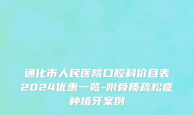 通化市人民医院口腔科价目表2024优惠一览-附骨质疏松症种植牙案例
