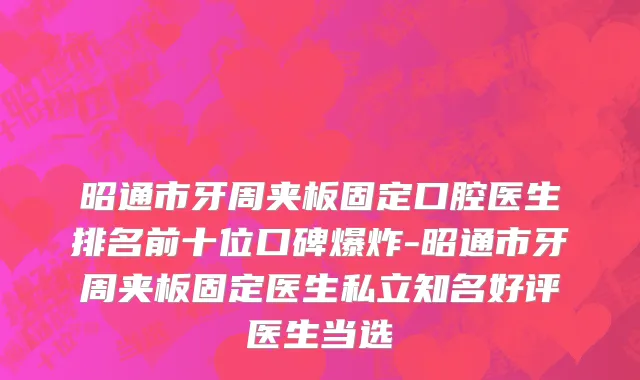 昭通市牙周夹板固定口腔医生排名前十位口碑爆炸-昭通市牙周夹板固定医生私立知名好评医生当选