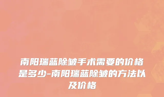 南阳瑞蓝除皱手术需要的价格是多少-南阳瑞蓝除皱的方法以及价格