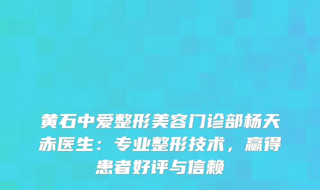黄石中爱整形美容门诊部杨天赤医生：专业整形技术，赢得患者好评与信赖