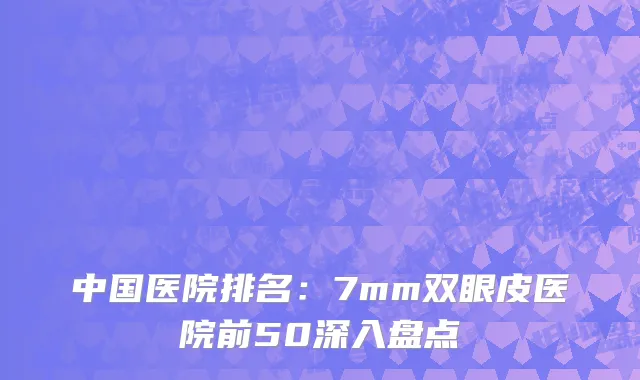 中国医院排名：7mm双眼皮医院前50深入盘点