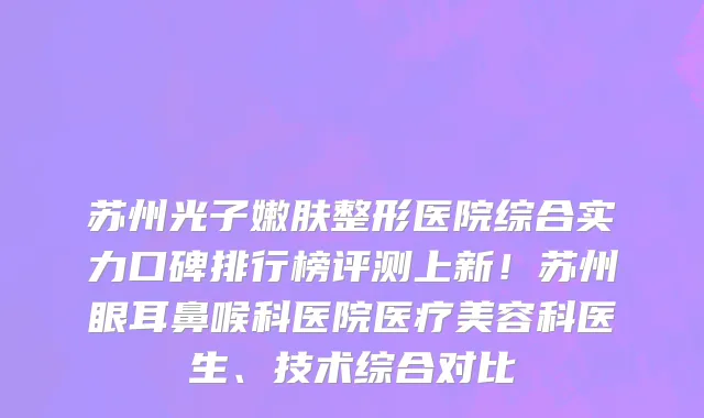 苏州光子嫩肤整形医院综合实力口碑排行榜评测上新！苏州眼耳鼻喉科医院医疗美容科医生、技术综合对比