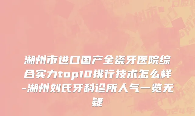 湖州市进口国产全瓷牙医院综合实力top10排行技术怎么样-湖州刘氏牙科诊所人气一览无疑