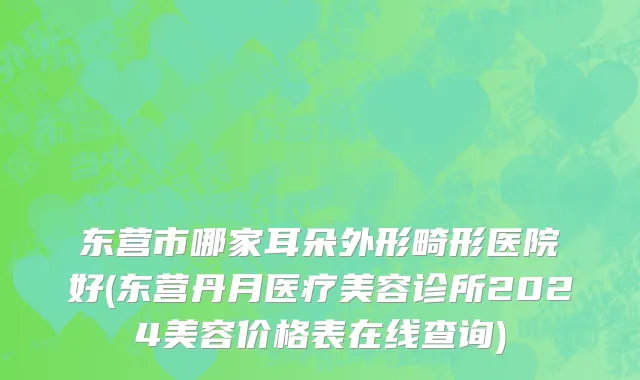 东营市哪家耳朵外形畸形医院好(东营丹月医疗美容诊所2024美容价格表在线查询)