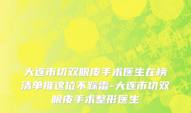 大连市切双眼皮手术医生在榜清单推这位不踩雷-大连市切双眼皮手术整形医生