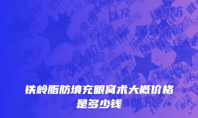 铁岭脂肪填充眼窝术大概价格是多少钱