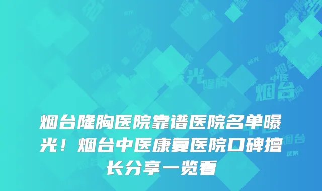 烟台隆胸医院靠谱医院名单曝光！烟台中医康复医院口碑擅长分享一览看