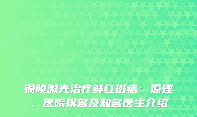 铜陵激光治疗鲜红斑痣：原理、医院排名及知名医生介绍