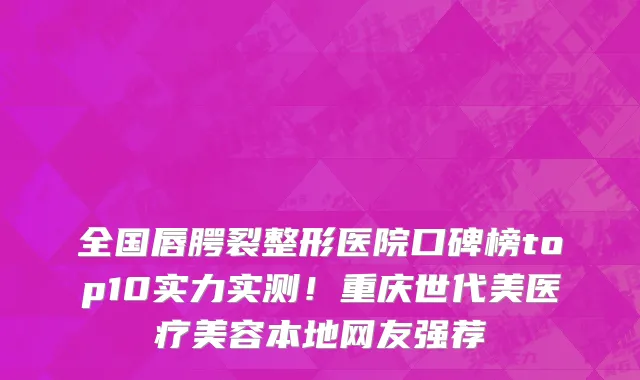 全国唇腭裂整形医院口碑榜top10实力实测!重庆世代美医疗美容本地网友强荐