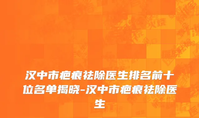 汉中市疤痕祛除医生排名前十位名单揭晓-汉中市疤痕祛除医生