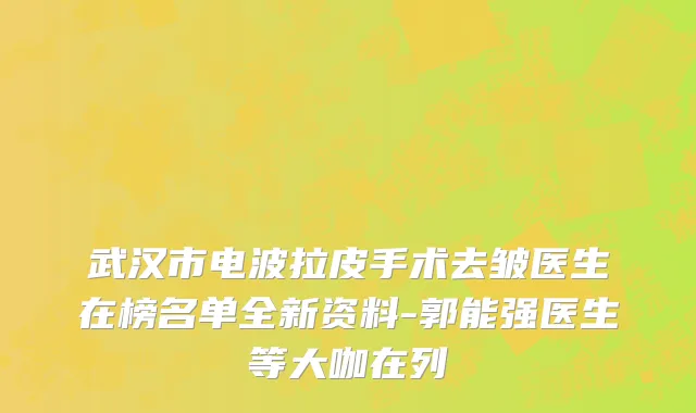 武汉市电波拉皮手术去皱医生在榜名单全新资料-郭能强医生等大咖在列