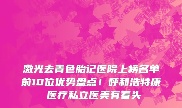 激光去青色胎记医院上榜名单前10位优势盘点!呼和浩特康睎医疗私立医美有看头