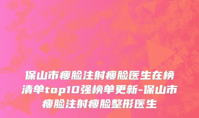 保山市瘦脸注射瘦脸医生在榜清单top10强榜单更新-保山市瘦脸注射瘦脸整形医生