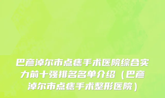 巴彦淖尔市点痣手术医院综合实力前十强排名名单介绍（巴彦淖尔市点痣手术整形医院）