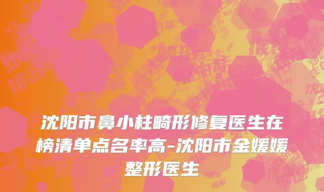 沈阳市鼻小柱畸形修复医生在榜清单点名率高-沈阳市金媛媛整形医生