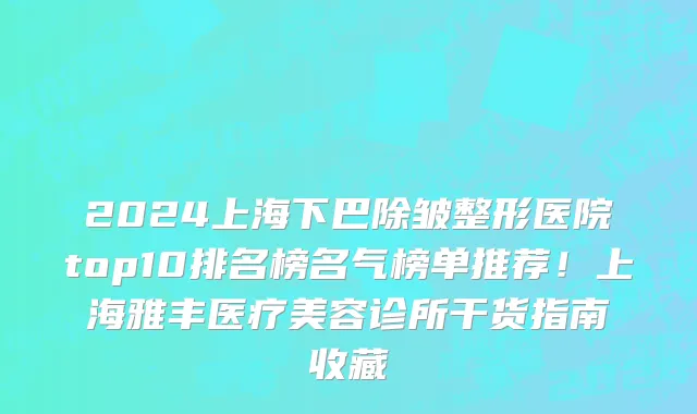 2024上海下巴除皱整形医院top10排名榜名气榜单推荐!上海雅丰医疗美容诊所干货指南收藏