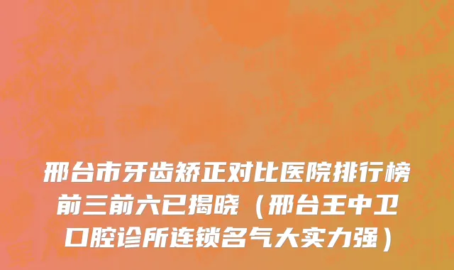 邢台市牙齿矫正对比医院排行榜前三前六已揭晓（邢台王中卫口腔诊所连锁名气大实力强）